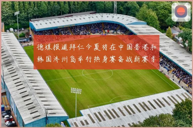 德媒报道拜仁今夏将在中国香港和韩国济州岛举行热身赛备战新赛季
