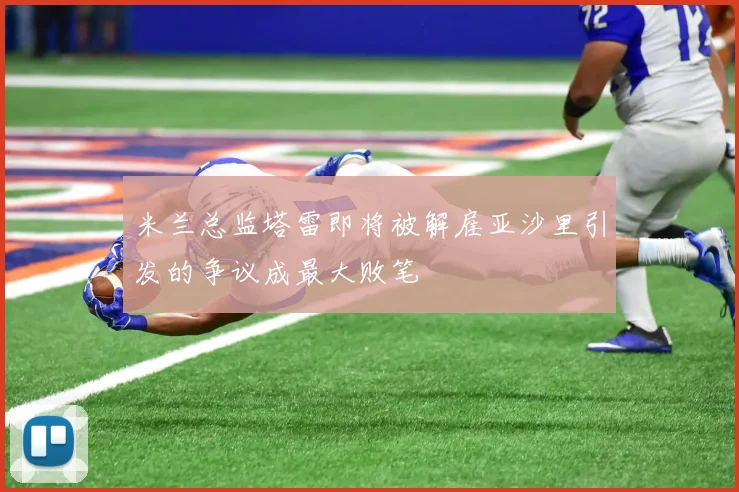 米兰总监塔雷即将被解雇亚沙里引发的争议成最大败笔