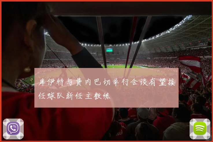 库伊特与费内巴切举行会谈有望接任球队新任主教练