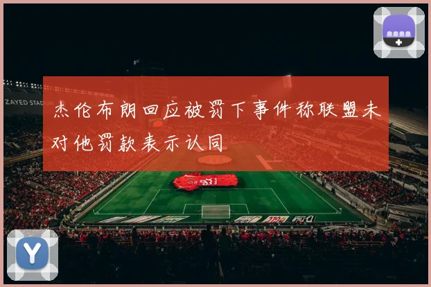 杰伦布朗回应被罚下事件称联盟未对他罚款表示认同