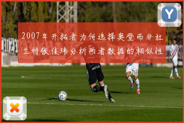 2007年开拓者为何选择奥登而非杜兰特张佳玮分析两者数据的相似性