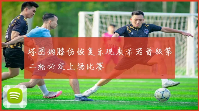 塔图姆膝伤恢复乐观表示若晋级第二轮必定上场比赛