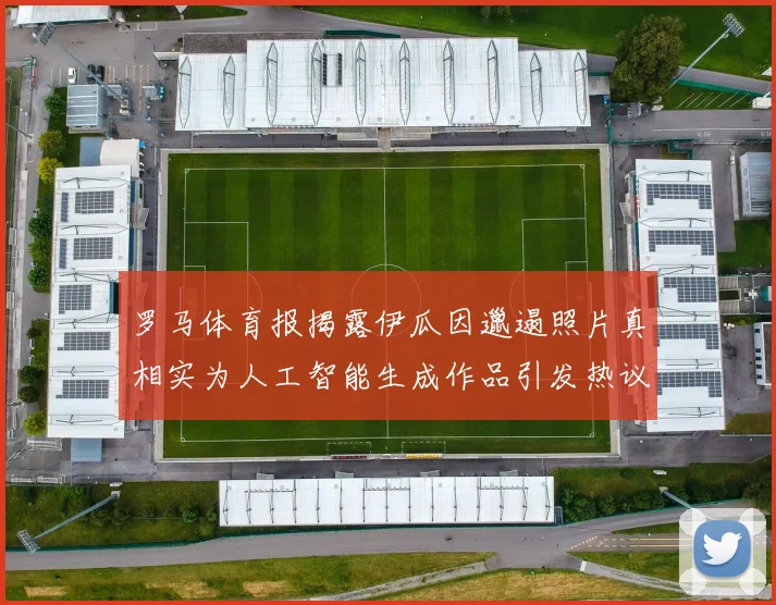 罗马体育报揭露伊瓜因邋遢照片真相实为人工智能生成作品引发热议