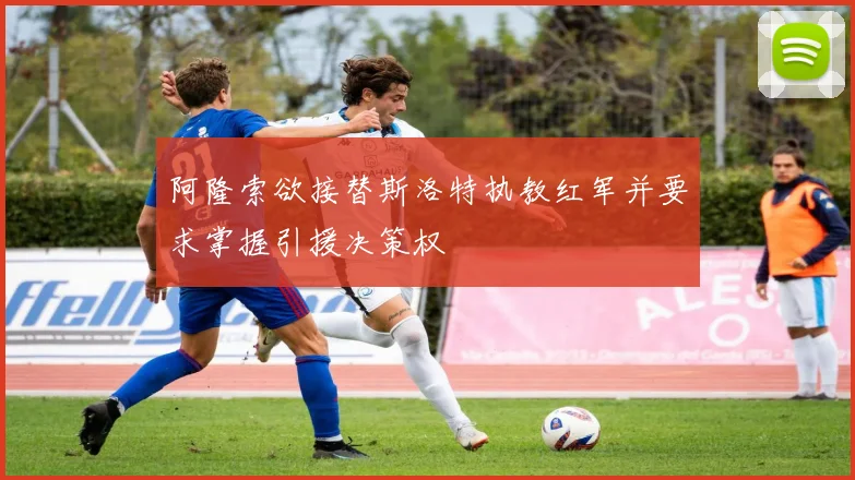 阿隆索欲接替斯洛特执教红军并要求掌握引援决策权