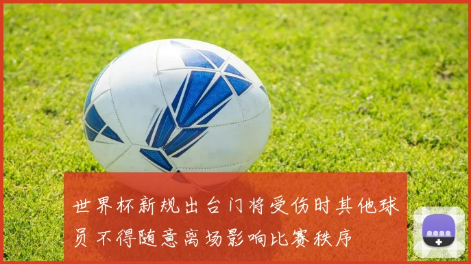 世界杯新规出台门将受伤时其他球员不得随意离场影响比赛秩序