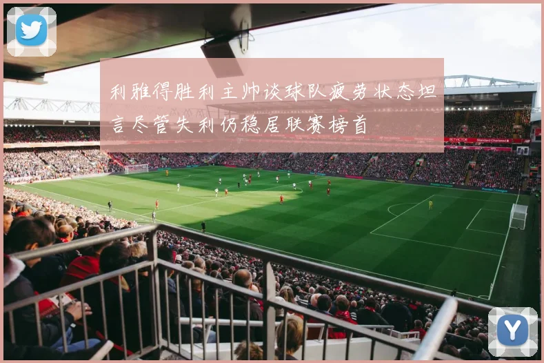 利雅得胜利主帅谈球队疲劳状态坦言尽管失利仍稳居联赛榜首
