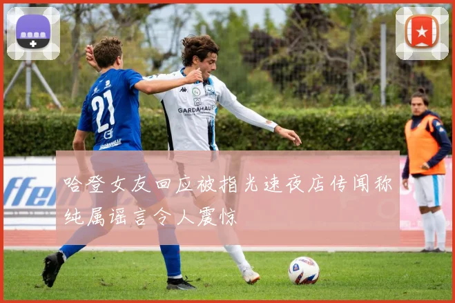 哈登女友回应被指光速夜店传闻称纯属谣言令人震惊