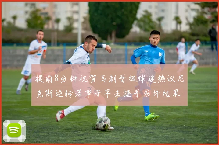 提前8分钟祝贺马刺晋级球迷热议尼克斯逆转若华子早去握手或许结果不同
