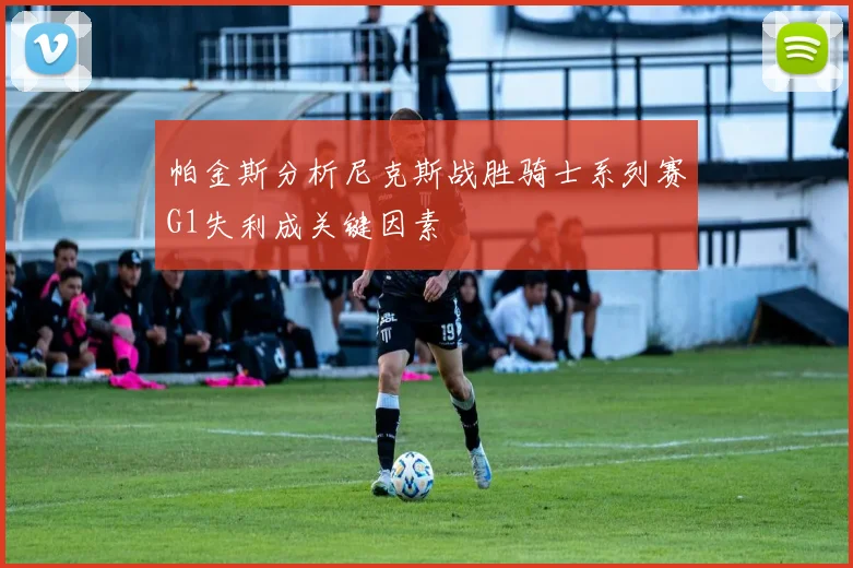 帕金斯分析尼克斯战胜骑士系列赛G1失利成关键因素