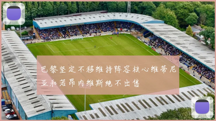 巴黎坚定不移维持阵容核心维蒂尼亚和若昂内维斯绝不出售