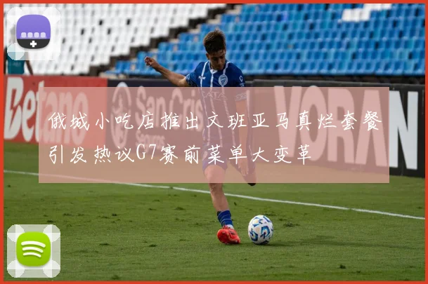 俄城小吃店推出文班亚马真烂套餐引发热议G7赛前菜单大变革