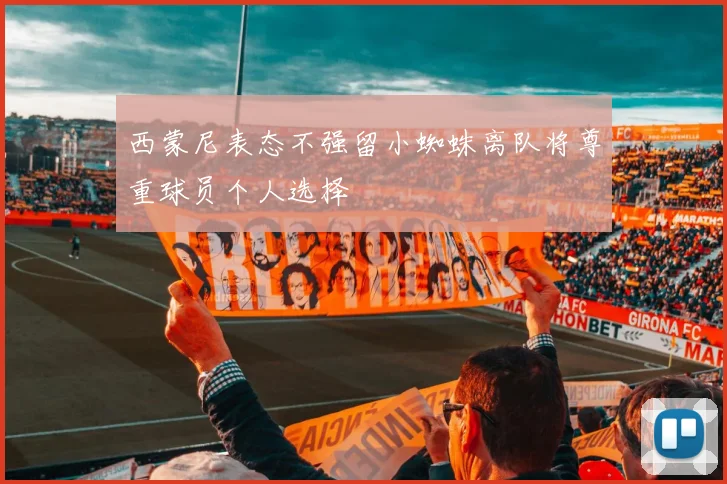 西蒙尼表态不强留小蜘蛛离队将尊重球员个人选择