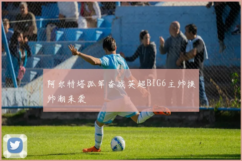 阿尔特塔孤军奋战英超BIG6主帅换帅潮来袭