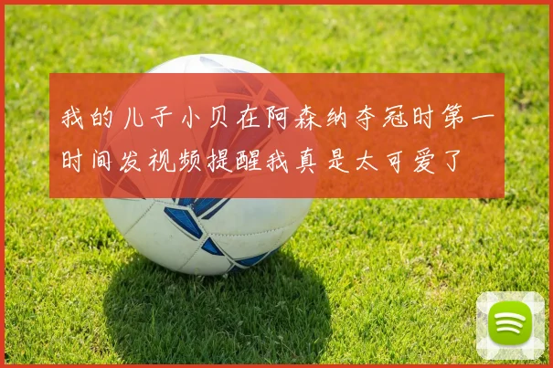 我的儿子小贝在阿森纳夺冠时第一时间发视频提醒我真是太可爱了