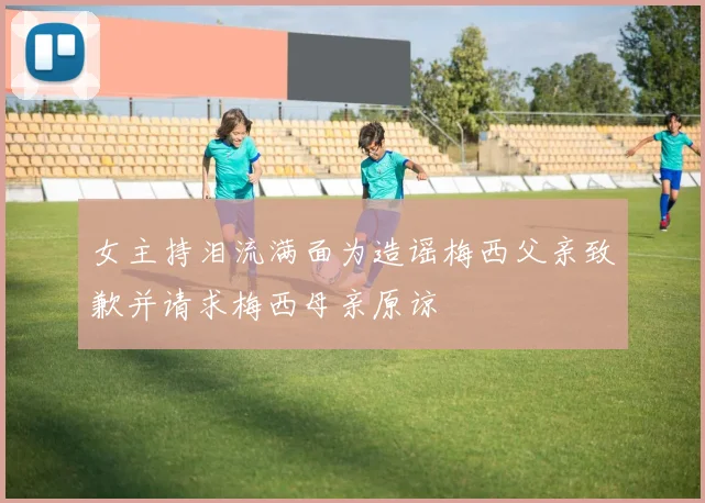 女主持泪流满面为造谣梅西父亲致歉并请求梅西母亲原谅