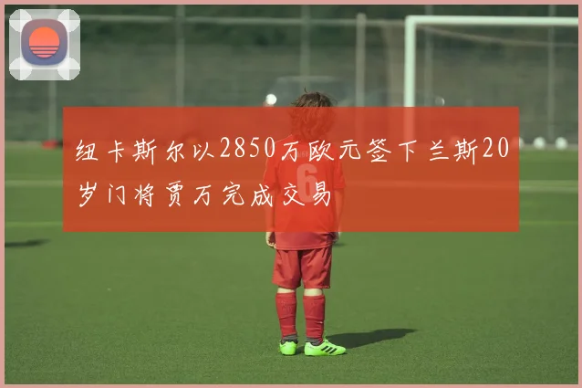 纽卡斯尔以2850万欧元签下兰斯20岁门将贾万完成交易