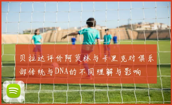 贝拉达评价阿莫林与卡里克对俱乐部传统与DNA的不同理解与影响
