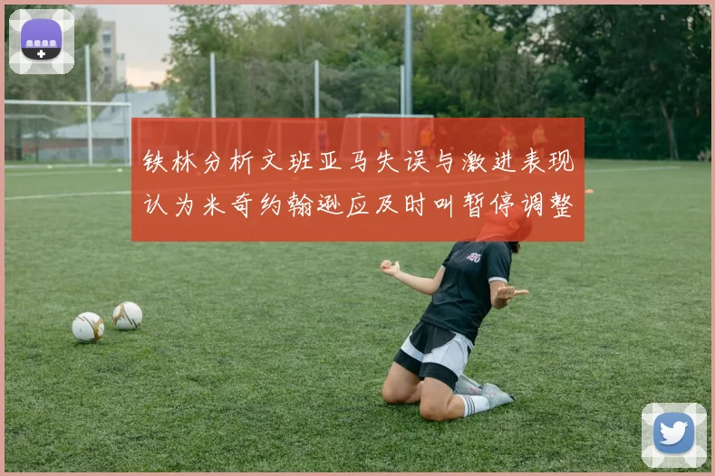铁林分析文班亚马失误与激进表现认为米奇约翰逊应及时叫暂停调整战术