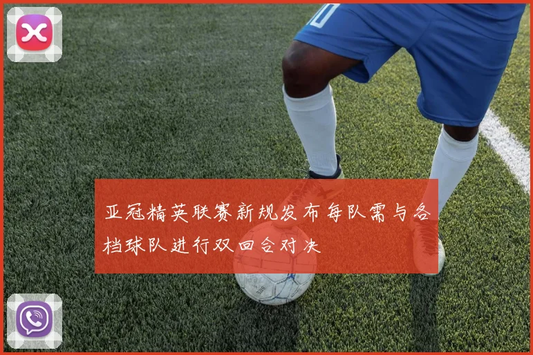 亚冠精英联赛新规发布每队需与各档球队进行双回合对决